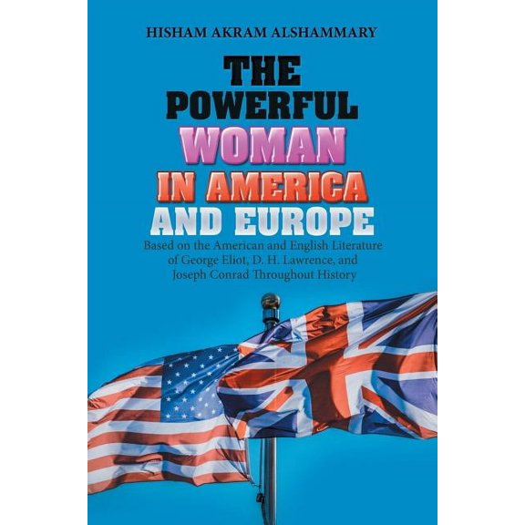 Powerful Woman in America and Europe : Based on the American and English Literature of George Eliot, D. H. Lawrence, and Joseph Conrad Throughout History