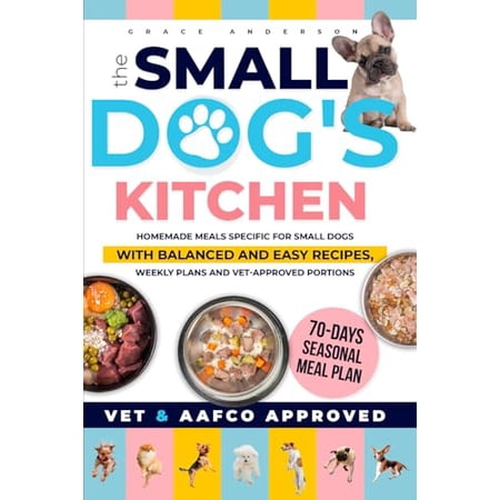 Pre-Owned The Small Dog s Kitchen: Homemade meals specific for small dogs with balanced and easy recipes weekly plans and vet-approved portions (Dog Care Guides)