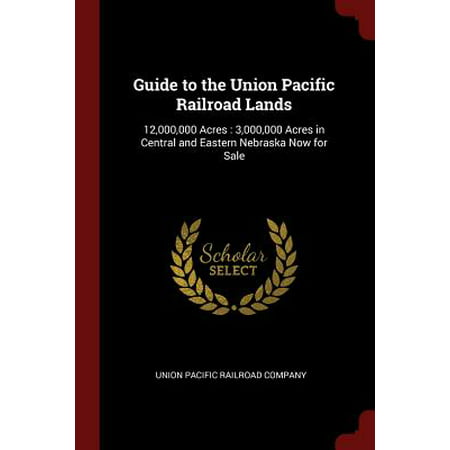 Guide to the Union Pacific Railroad Lands : 12,000,000 Acres: 3,000,000 Acres in Central and Eastern Nebraska Now for