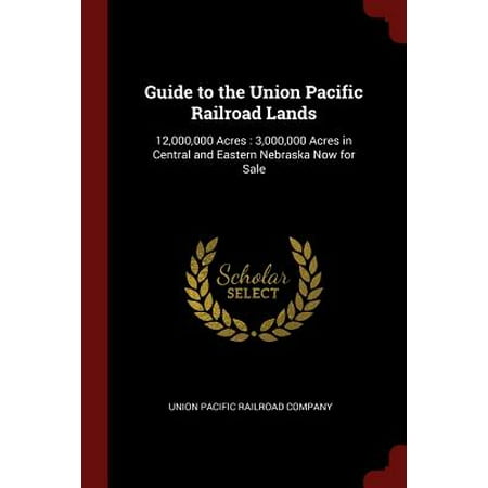 - Guide to the Union Pacific Railroad Lands : 12,000,000 Acres: 3,000,000 Acres in Central and Eastern Nebraska Now for Sale