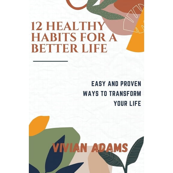 12 Healthy Habits for a Better Life: Easy and proven ways to transform your life. Detailed, well explained. (Paperback)