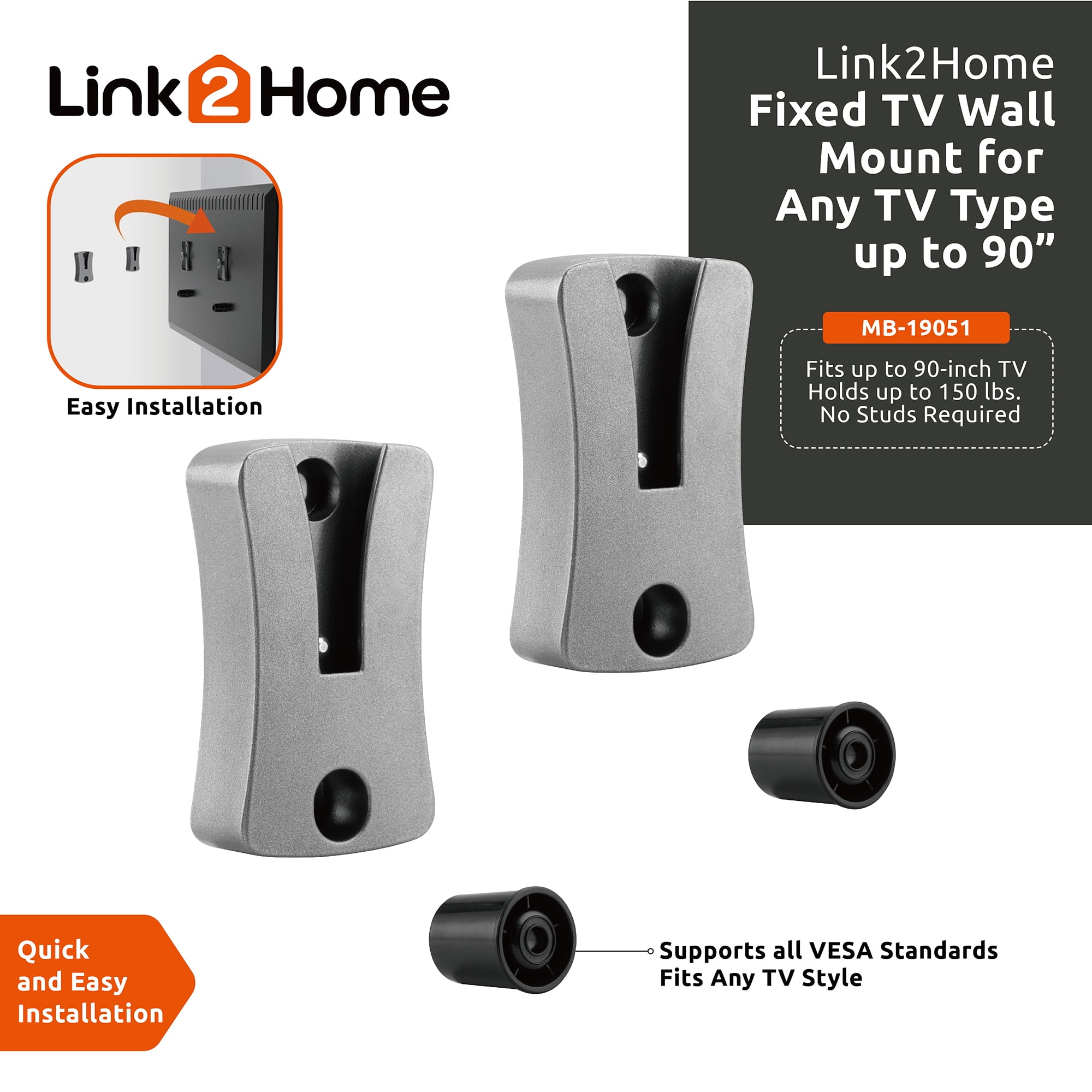 Link2Home Premium Fixed TV Wall Mount for Any TV Types and Sizes up to 90 in. Can be Mounted Directly on The sheetrock /plasterboard Walls, No Studs Required. up to 150 lbs. VESA Patterns 100/800.