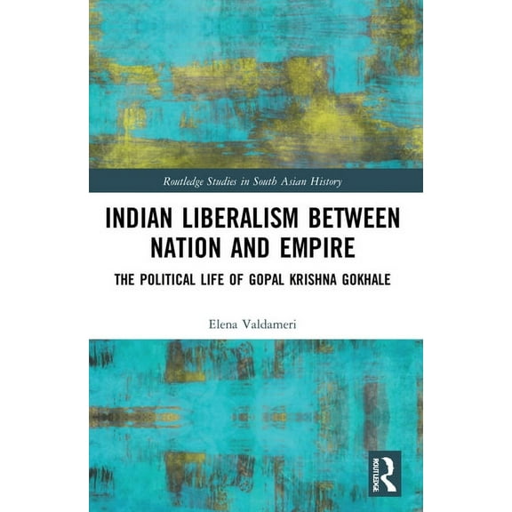 Routledge Studies in South Asian History Indian Liberalism between Nation and Empire: The Political Life of Gopal Krishna Gokhale, (Paperback)