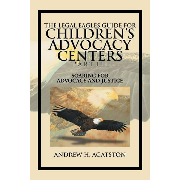 The Legal Eagles Guide for Children's Advocacy Centers Part III: Soaring for Advocacy and Justice, (Paperback)