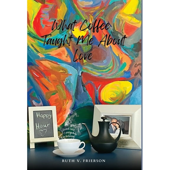 What Coffee Taught Me About Love - Served cold, hot & everywhere in between, (Hardcover)