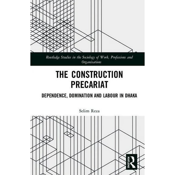 Routledge Studies in the Sociology of Wo The Construction Precariat: Dependence, Domination and Labour in Dhaka, (Hardcover)