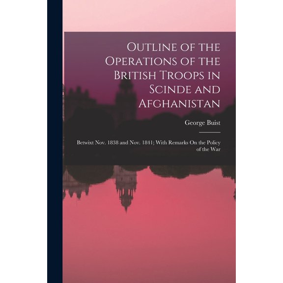 Outline of the Operations of the British Troops in Scinde and Afghanistan: Betwixt Nov. 1838 and Nov. 1841; With Remarks On the Policy of the War (Paperback)