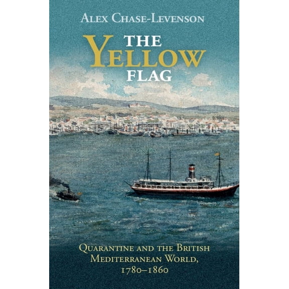 Global Health Histories The Yellow Flag: Quarantine and the British Mediterranean World, 1780-1860, (Hardcover)