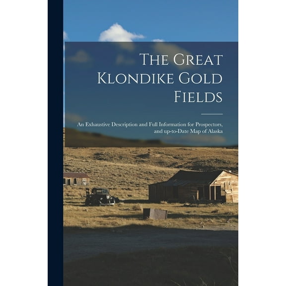 The Great Klondike Gold Fields [microform] : an Exhaustive Description and Full Information for Prospectors, and Up-to-date Map of Alaska (Paperback)