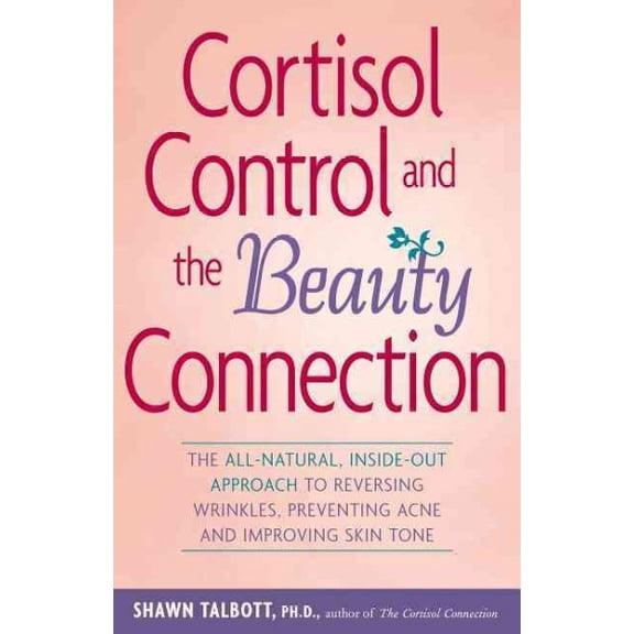 Cortisol Control and the Beauty Connection : The All-Natural, Inside-Out Approach to Reversing Wrinkles, Preventing Acne, and Improving Skin Tone