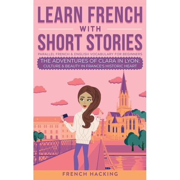 Learn French with the Adventures of Clar Learn French With Short Stories - Parallel French & English Vocabulary for Beginners. The Adventures of Clara in Lyon: C, Book 2, (Hardcover)