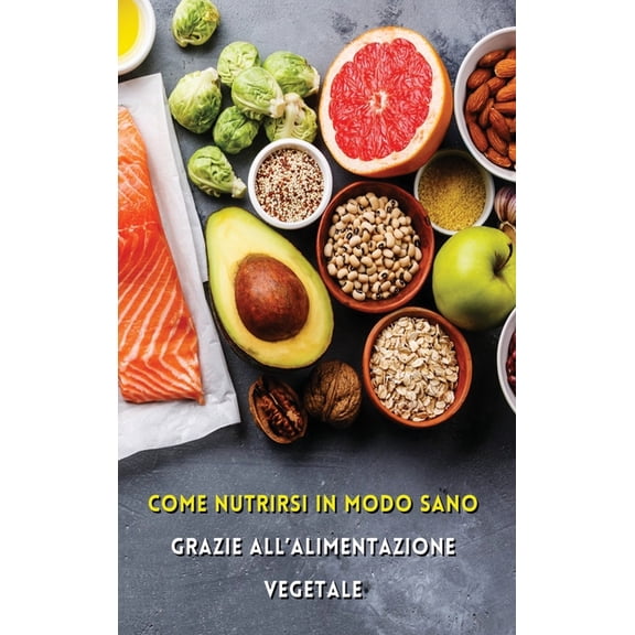 Come Nutrirsi in Modo Sano Grazie All'alimentazione Vegetale: Quali Sono i Nutrienti Essenziali Per La Vita? Andiamo a Scoprirli Insieme! Plant Based Diet - Food Vegetarian Book - Hardback Version - I