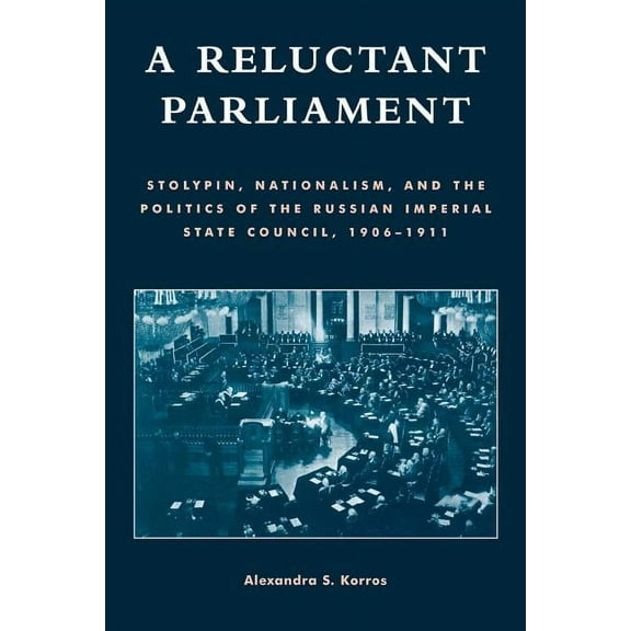 A Reluctant Parliament: Stolypin, Nationalism, and the Politics of the Russian Imperial State Council, 1906-1911, (Paperback)