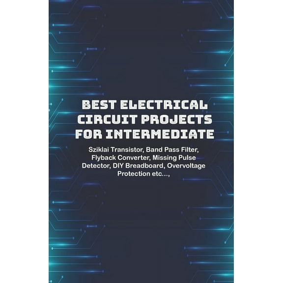 Best Electrical circuit projects for intermediate students: Sziklai Transistor, Band Pass Filter, Flyback Converter, Missing Pulse Detector, DIY Breadboard, Overvoltage Protection etc..., (Paperback)