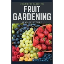 Complete Guide to Fruit Gardening: Delectable Guide to Growing Fruits in Your Home Gaarden (Paperback) by Arnold Kuntz Ph D