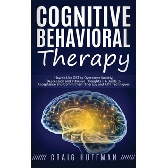 Pre-Owned Cognitive Behavioral Therapy: How to Use CBT to Overcome Anxiety, Depression and Intrusive Thoughts + A Guide to Acceptance and Commitment Therapy and ACT Techniques (Hardcover)