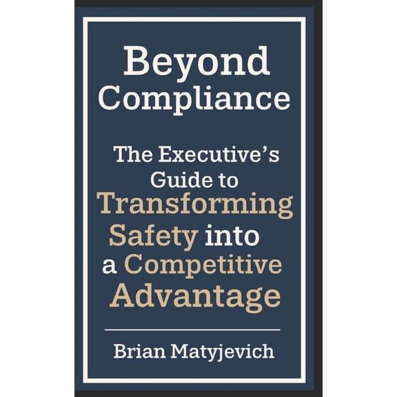 Beyond Compliance: The Executive's Guide to Transforming Safety into a Competitive Advantage, (Paperback)