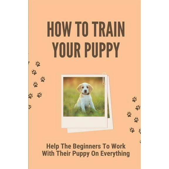 How To Train Your Puppy: Help The Beginners To Work With Their Puppy On Everything: Dog Training Guide For Beginners (Paperback)