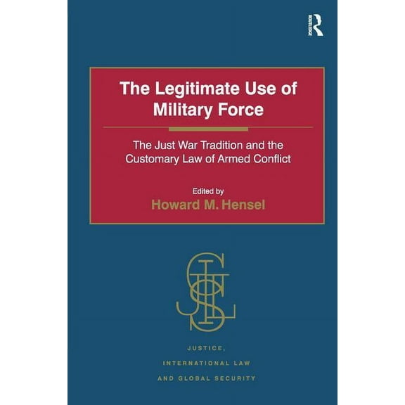 Justice, International Law and Global Se The Legitimate Use of Military Force: The Just War Tradition and the Customary Law of Armed Conflict, (Paperback)
