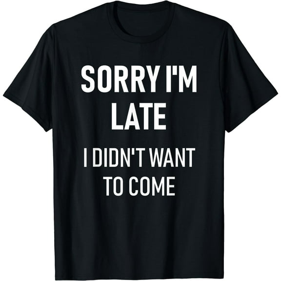 Sorry I'm Late I Didn't Want To Come Shirt - Sorry I'm Late T-Shirt