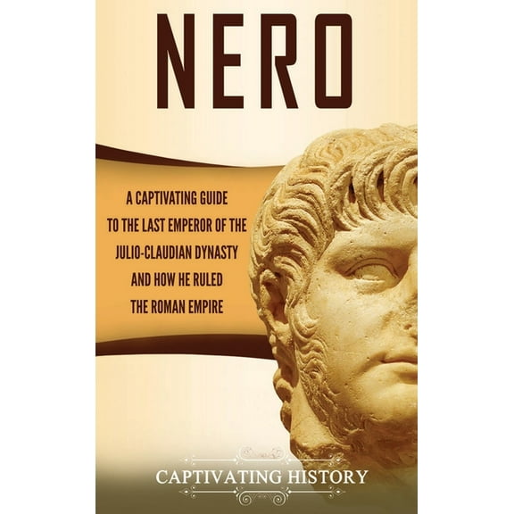 Nero: A Captivating Guide to the Last Emperor of the Julio-Claudian Dynasty and How He Ruled the Roman Empire, (Hardcover)
