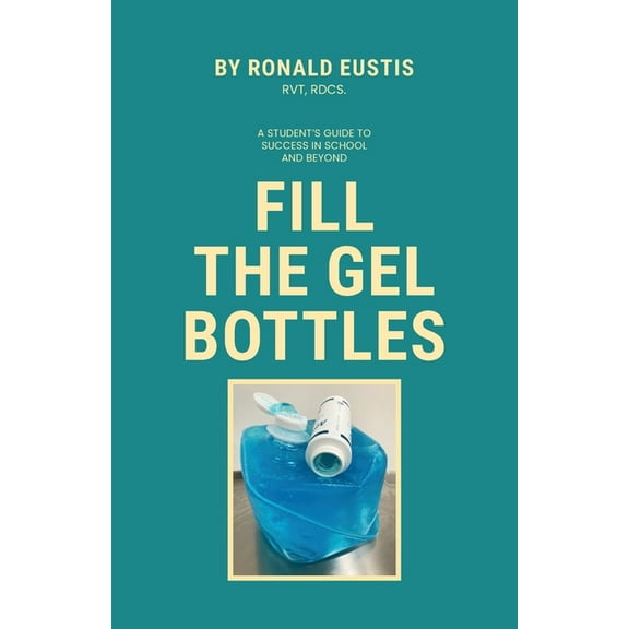 Fill The Gel Bottles, A STUDENT'S GUIDE TO SUCCESS IN SCHOOL AND BEYOND, (Paperback)