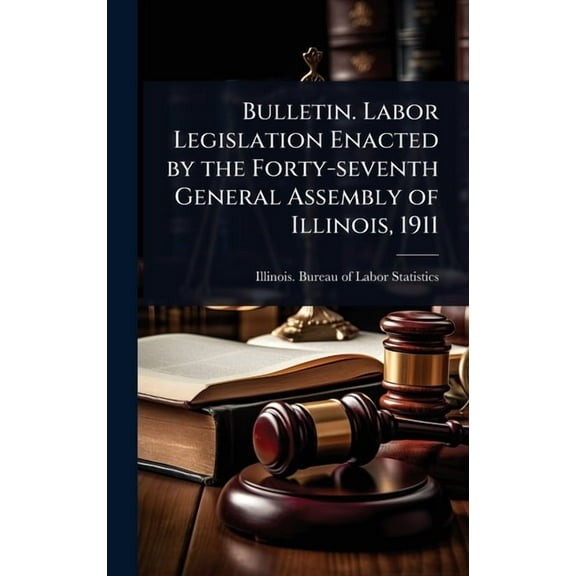 Bulletin. Labor Legislation Enacted by the Forty-seventh General Assembly of Illinois, 1911, (Hardcover)