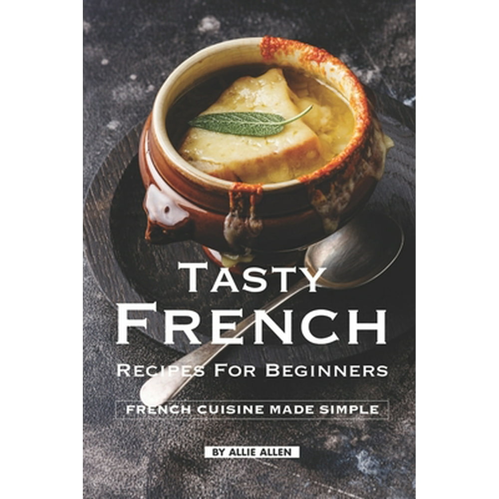 Tasty French Recipes for Beginners: French Cuisine Made Simple