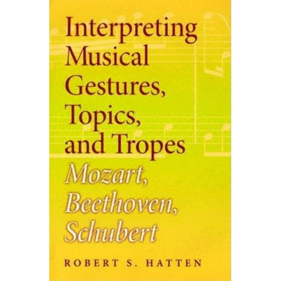 Musical Meaning and Interpretation Interpreting Musical Gestures, Topics, and Tropes: Mozart, Beethoven, Schubert, (Hardcover)