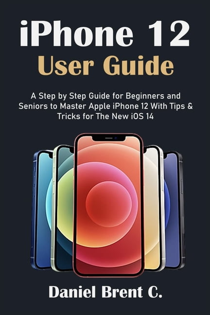 iPhone 12 User Guide : A Step by Step Guide for Beginners and Seniors