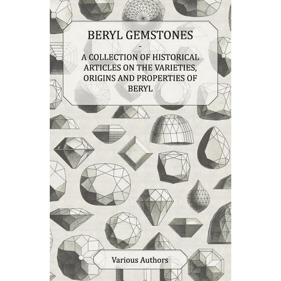Beryl Gemstones - A Collection of Historical Articles on the Varieties, Origins and Properties of Beryl, (Paperback)