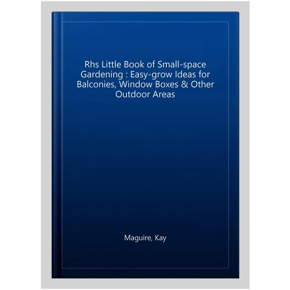 Rhs Little Book of Small-space Gardening : Easy-grow Ideas for Balconies, Window Boxes & Other Outdoor Areas
