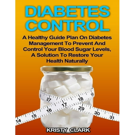 Diabetes Control - A Healthy Guide Plan On Diabetes Management to Prevent and Control Your Blood Sugar Levels, a Solution to Restore Your Health Naturally. - (Best Way To Reduce Blood Sugar Levels)