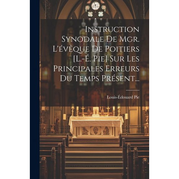 Instruction Synodale De Mgr. L'évêque De Poitiers [l.-é. Pie] Sur Les Principales Erreurs Du Temps Présent... (Paperback)