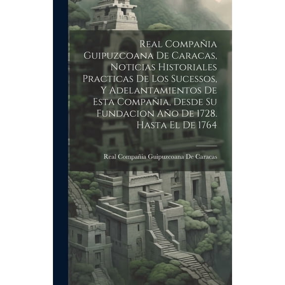 Real Compañia Guipuzcoana De Caracas, Noticias Historiales Practicas De Los Sucessos, Y Adelantamientos De Esta Compañia, Desde Su Fundacion Año De 1728. Hasta El De 1764 (Hardcover)