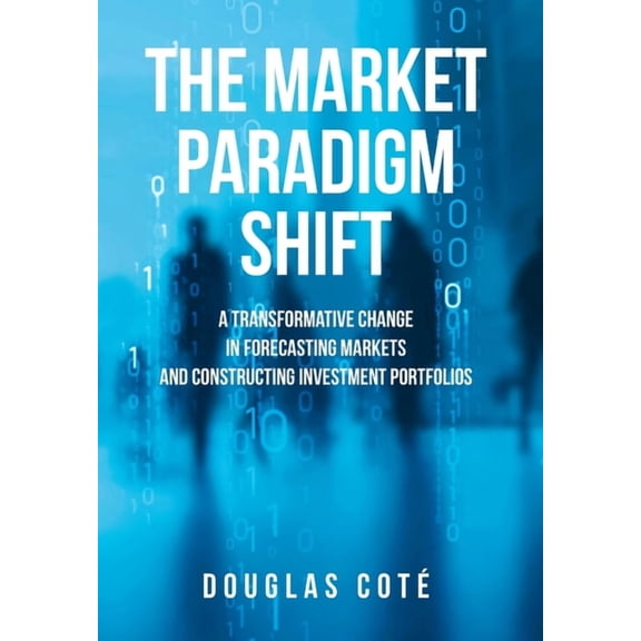 The Market Paradigm Shift: A Transformative Change in Forecasting Financial Markets and Constructing Investment Portfoli, (Hardcover)