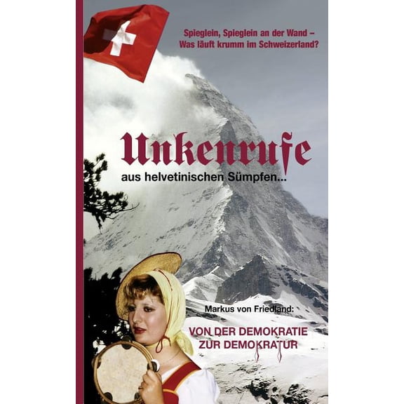 Unkenrufe aus helvetinischen SÃ¼mpfen: Von der Demokratie zur Demokratur, (Paperback)