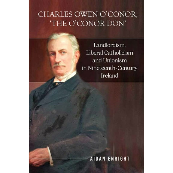 Charles Owen O’Conor, “the O’Conor Don” : Landlordism, liberal Catholicism and unionism in nineteenth-century Ireland (Hardcover)