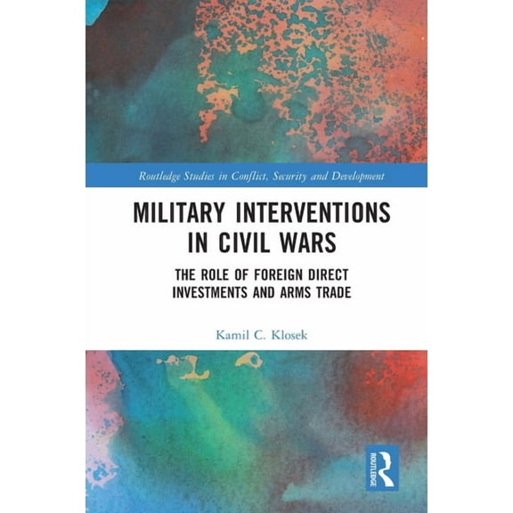 Routledge Studies in Conflict, Security Military Interventions in Civil Wars: The Role of Foreign Direct Investments and Arms Trade, (Paperback)