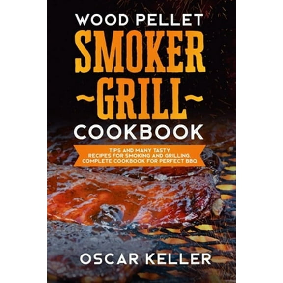 Wood Pellet Smoker Grill Cookbook: Tips and Many Tasty Recipes For Smoking and Grilling - Complete Cookbook For Perfect BBQ (Paperback)