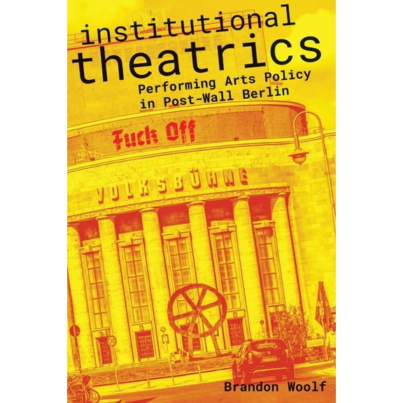 Performance Works: Institutional Theatrics : Performing Arts Policy in Post-Wall Berlin (Paperback)