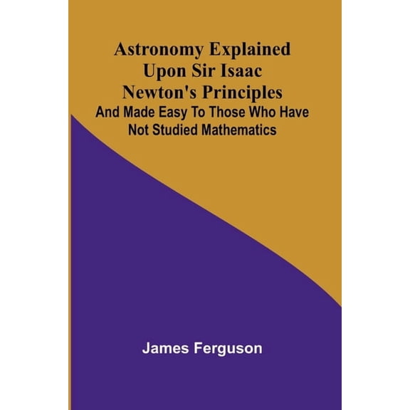 Astronomy Explained Upon Sir Isaac Newton's Principles; And made easy to those who have not studied mathematics, (Paperback)
