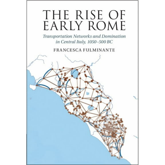 The Rise of Early Rome: Transportation Networks and Domination in Central Italy, 1050-500 BC, (Hardcover)