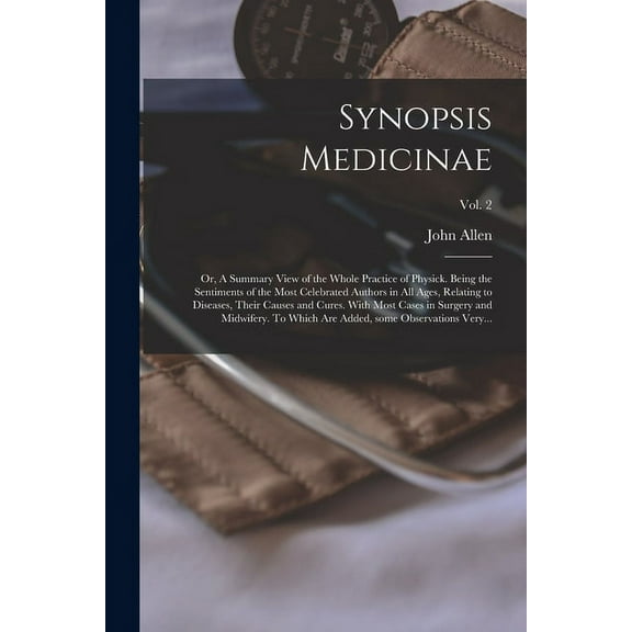 Synopsis Medicinae: or, A Summary View of the Whole Practice of Physick. Being the Sentiments of the Most Celebrated Authors in All Ages, Relating to Diseases, Their Causes and Cures. With Most Cases