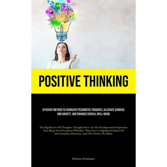Positive Thinking: Efficient Method To Eradicate Pessimistic Thoughts, Alleviate Sadness And Anxiety, And Enhance Overal, (Paperback)
