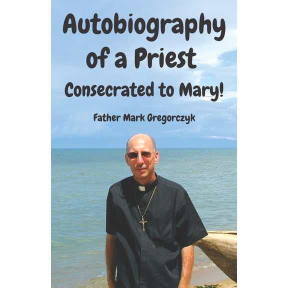Autobiography of a Priest Consecrated to Mary : From Sinner to Saint! (Paperback)