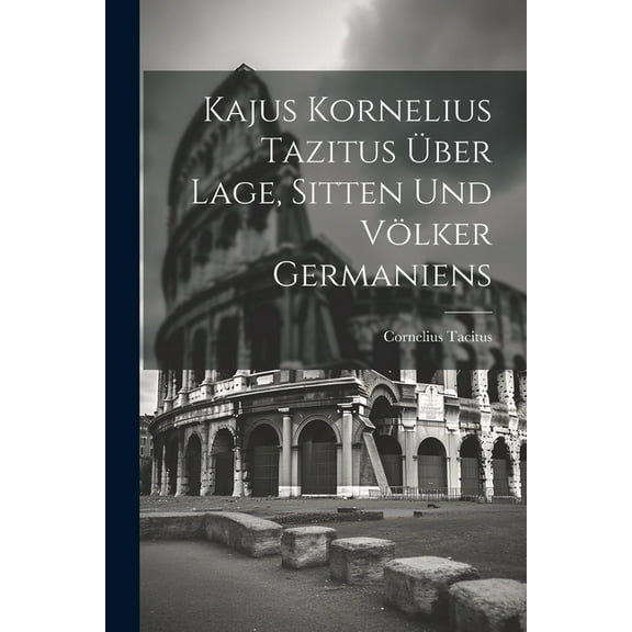 Kajus Kornelius Tazitus Über Lage, Sitten Und Völker Germaniens (Paperback)