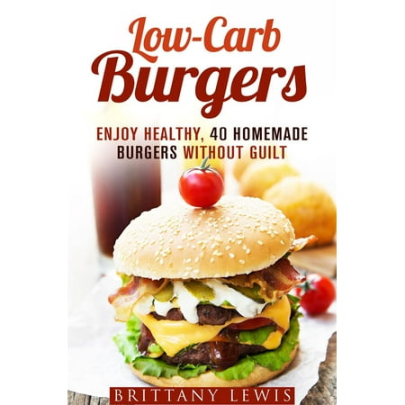 Low-Carb Burgers: Enjoy Healthy, 40 Homemade Burgers Without Guilt - (Best Homemade Veggie Burger)