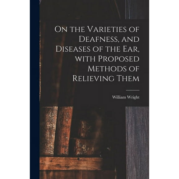 On the Varieties of Deafness, and Diseases of the Ear, With Proposed Methods of Relieving Them (Paperback)