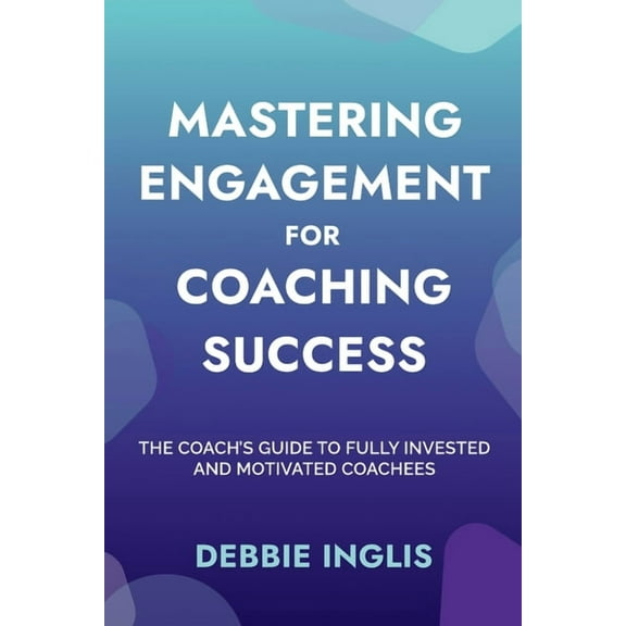Mastering Engagement for Coaching Success: The Coach&apos;s Guide to Fully Invested and Motivated Coachees, (Paperback)